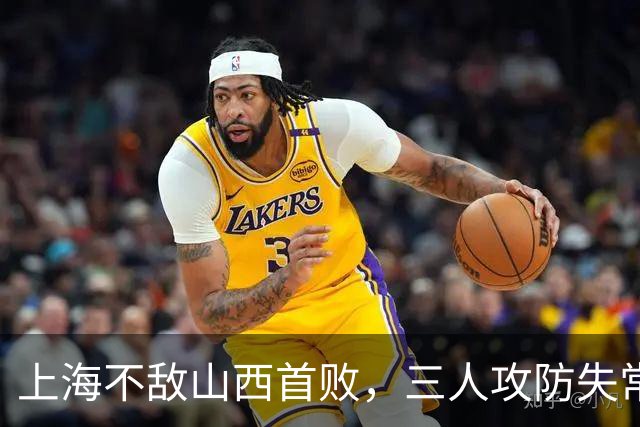 上海不敌山西首败，三人攻防失常被骂惨，外援水货问题瞒不住了