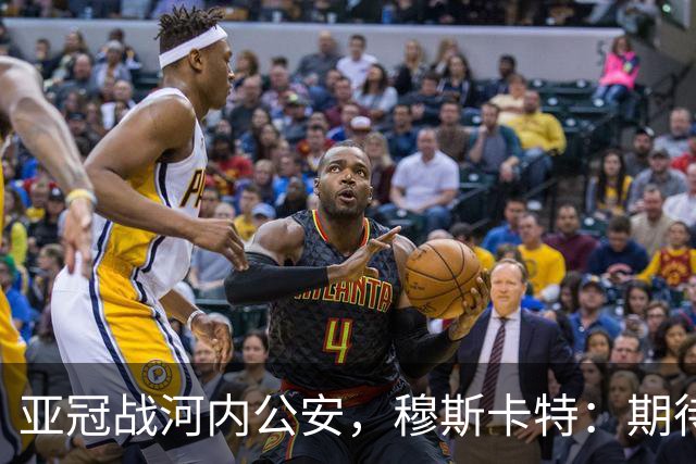 亚冠战河内公安，穆斯卡特：期待在主场球迷面前踢出应有表现