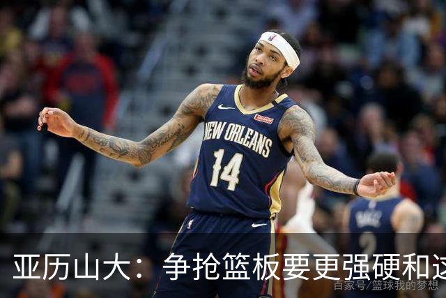 亚历山大：争抢篮板要更强硬&这才能提速 我自己也要打得更好