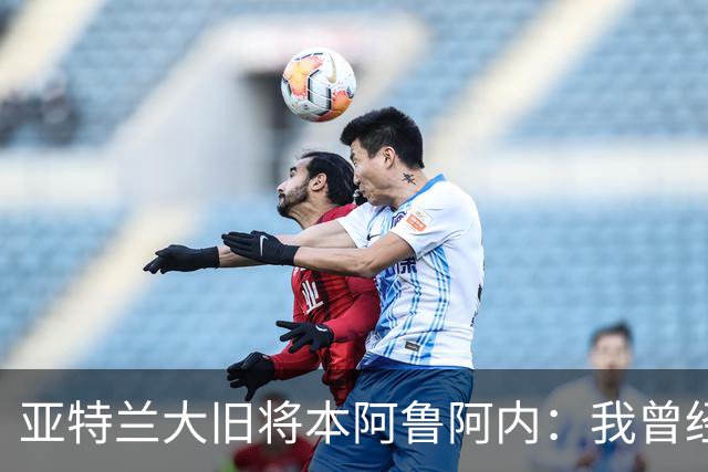 亚特兰大旧将本阿鲁阿内：我曾经两次拒绝国米的邀请