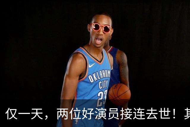 仅一天，两位好演员接连去世！其中一个只有46岁，另一位是老戏骨