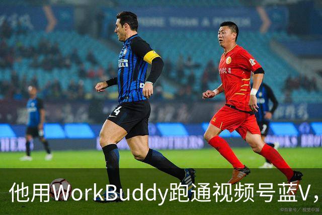 他用WorkBuddy跑通视频号蓝V，3个月新增10万+粉丝