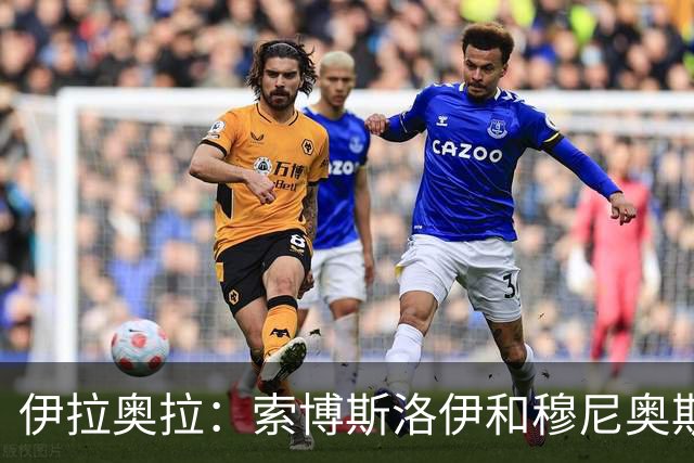伊拉奥拉：索博斯洛伊和穆尼奥斯出战切尔西成疑