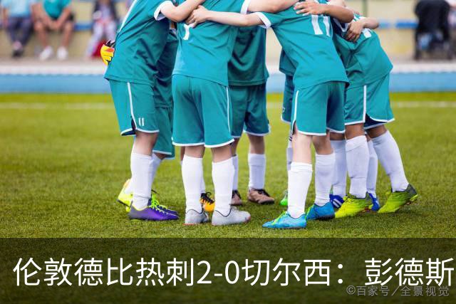 伦敦德比热刺2-0切尔西：彭德斯乌龙终结切尔西颓势