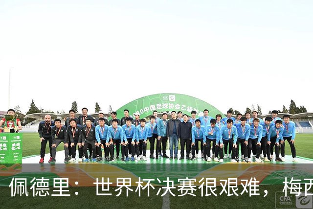佩德里：世界杯决赛很艰难，梅西随时可能凭空打进一球