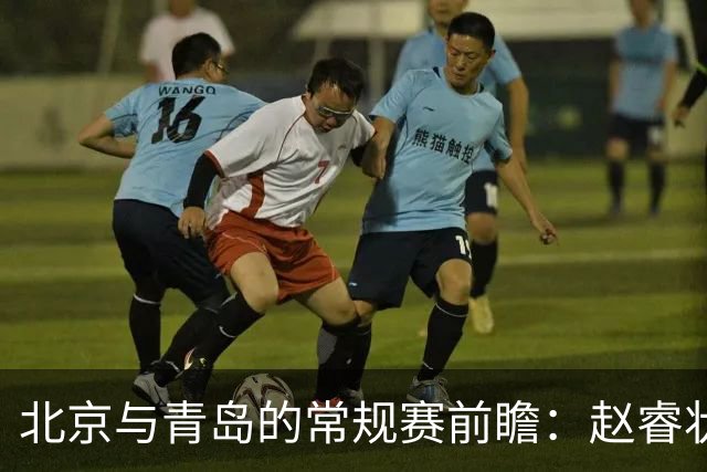 北京与青岛的常规赛前瞻：赵睿状态回升，李楠和布朗谈五连胜
