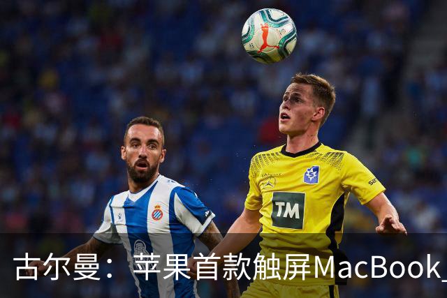 古尔曼：苹果首款触屏MacBook Pro北京时间10月29日发布，标志公司产品策略迎来重大转变