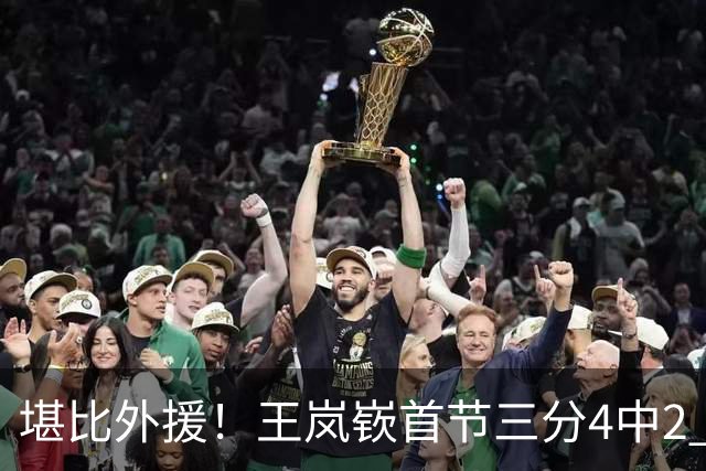 堪比外援！王岚嵚首节三分4中2 拿下8分1篮板3助攻&正负值+6
