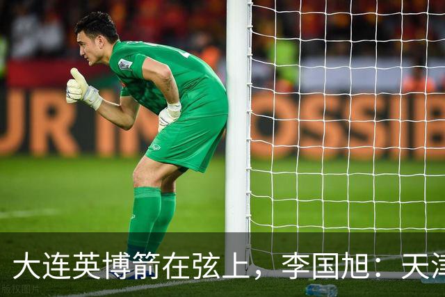大连英博箭在弦上，李国旭：天津绝杀成都后看到争冠希望，平稳心态最关键