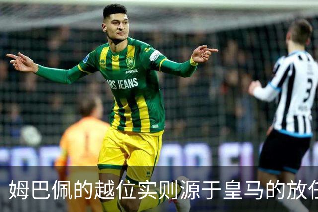 姆巴佩的越位实则源于皇马的放任：短短2年4闯红线 0次是真的道歉
