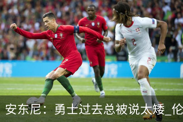安东尼：勇士过去总被说太矮 伦德博格的到来改变了这一点