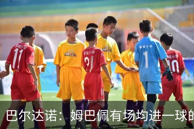巴尔达诺：姆巴佩有场均进一球的效率，凭什么说他不是领袖球员