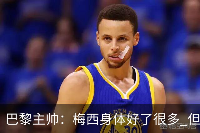 巴黎主帅：梅西身体好了很多 但欧冠还是不会上场