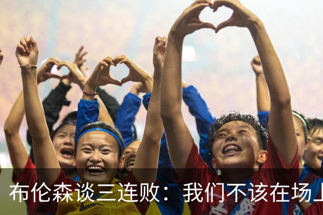 布伦森谈三连败：我们不该在场上松懈 必须把油门踩到底