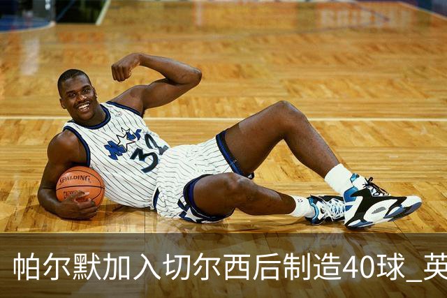 帕尔默加入切尔西后制造40球 英超同期第一人