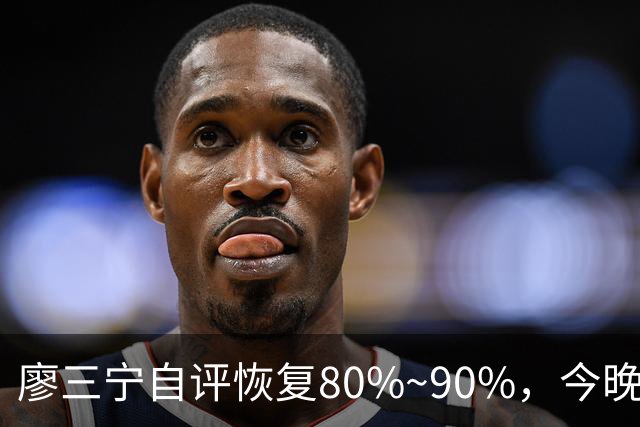 廖三宁自评恢复80%~90%，今晚将迎复出之战