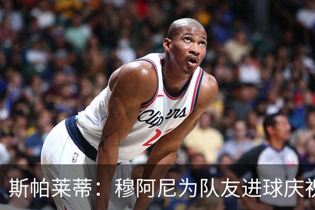 斯帕莱蒂：穆阿尼为队友进球庆祝发自内心，他最在乎的是胜利