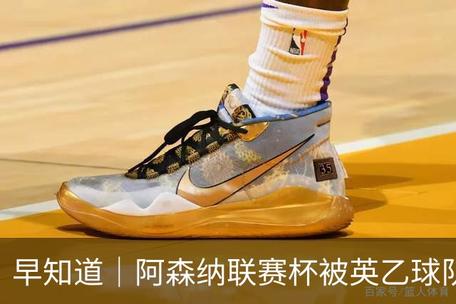 早知道｜阿森纳联赛杯被英乙球队淘汰
