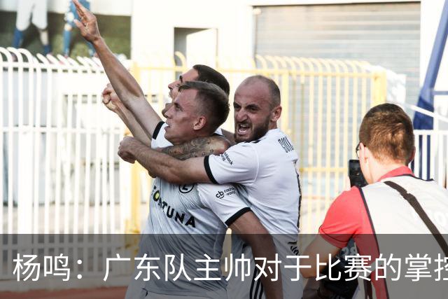杨鸣：广东队主帅对于比赛的掌控和熟悉程度都很难让人理解