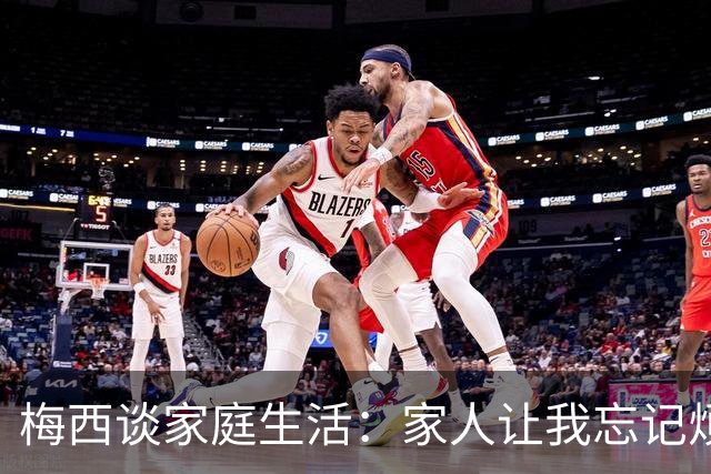 梅西谈家庭生活：家人让我忘记烦恼 对儿子必须小心