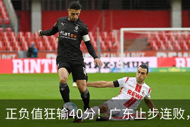 正负值狂输40分！广东止步连败，徐杰欧式体系不适引杜锋深思