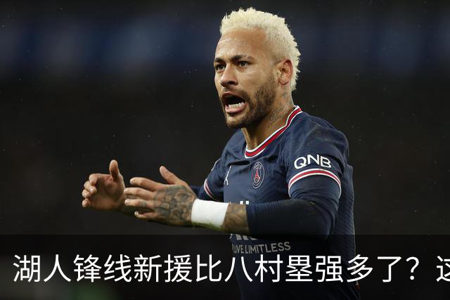 湖人锋线新援比八村塁强多了？这到底是什么莫名其妙的神奇观点？