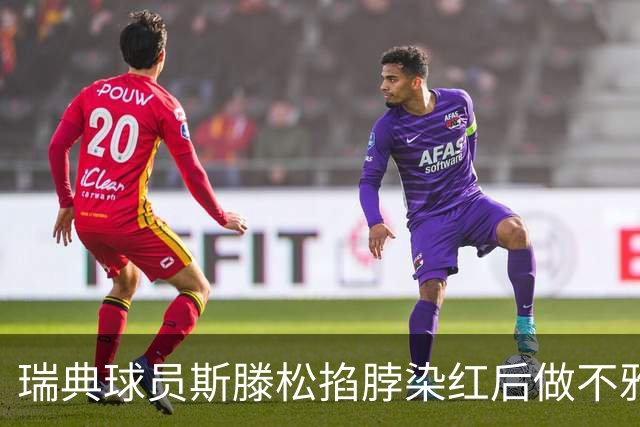 瑞典球员斯滕松掐脖染红后做不雅动作，或遭追加停赛