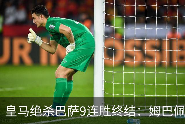 皇马绝杀巴萨9连胜终结：姆巴佩冷静破防，控球胜之不武