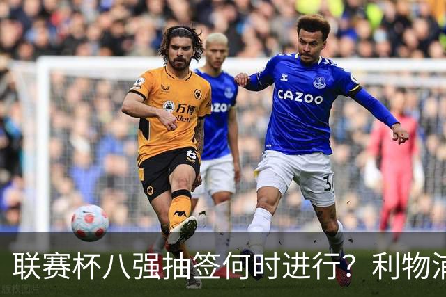 联赛杯八强抽签何时进行？利物浦切尔西赛后揭晓