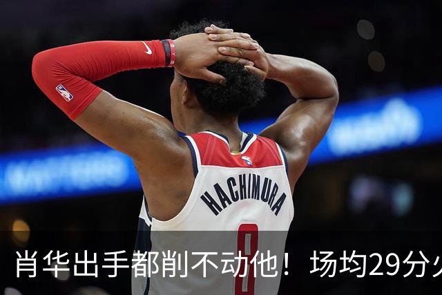 肖华出手都削不动他！场均29分火力被送走，二当家重伤！还没发力就联盟第一了