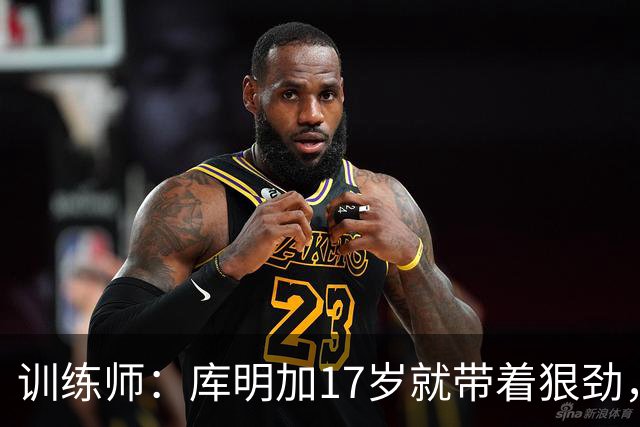 训练师：库明加17岁就带着狠劲，如今不再只靠身体打球
