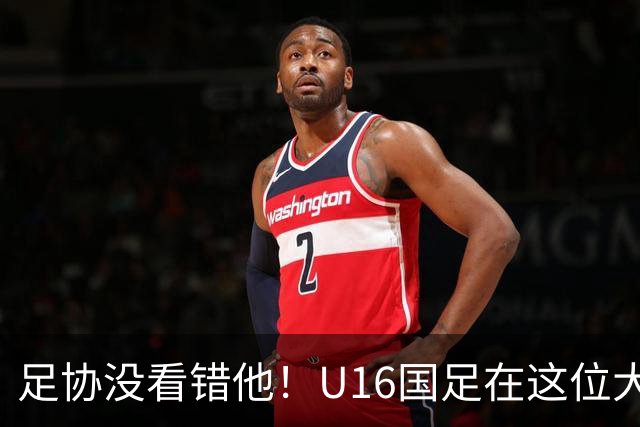 足协没看错他！U16国足在这位大牌新帅的带领下进四强，值得期待