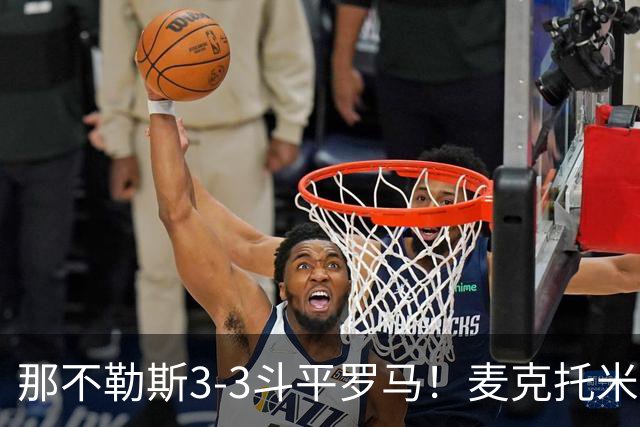 那不勒斯3-3斗平罗马！麦克托米奈双响，巴列尔迪双响+绝平