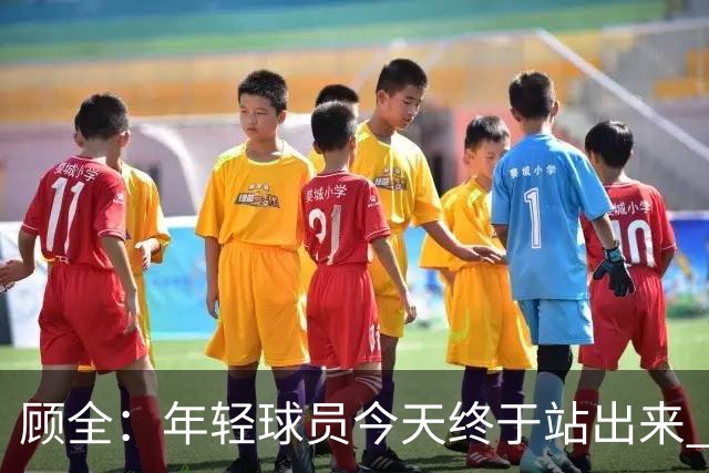 顾全：年轻球员今天终于站出来 本赛季重点培养吴铠博和孙浩钦