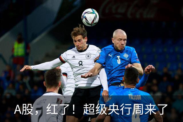 A股，红了！超级央行周来了