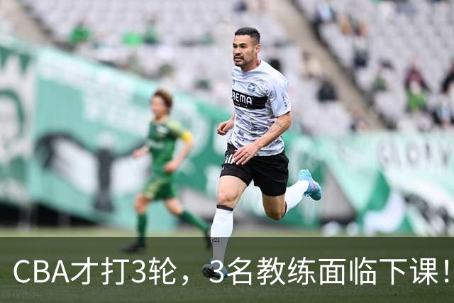 CBA才打3轮，3名教练面临下课！