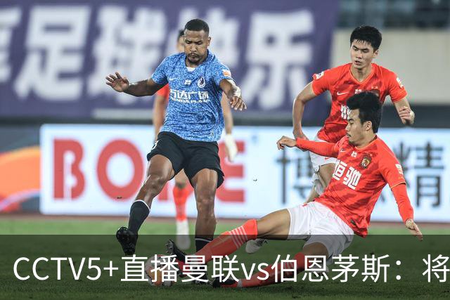 CCTV5+直播曼联vs伯恩茅斯：将帅不和，红魔梦剧场难啃樱桃