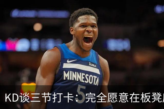 KD谈三节打卡：完全愿意在板凳席支持队友 教练组也想让我多休息