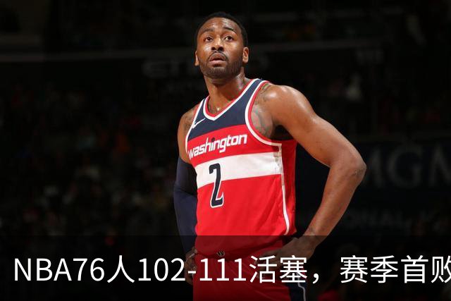 NBA76人102-111活塞，赛季首败这3人要负责，詹姆斯打不了中锋